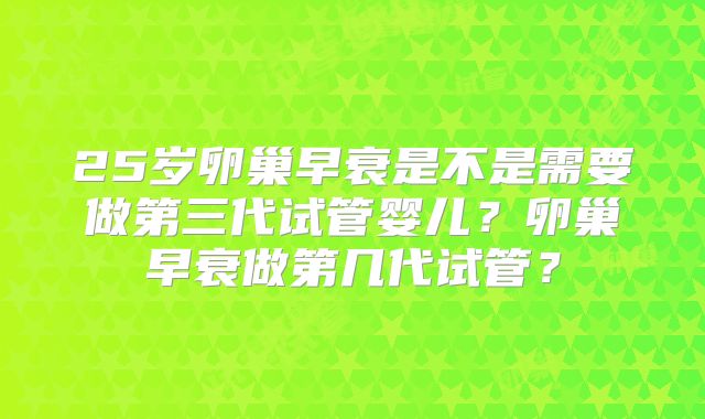 25岁卵巢早衰是不是需要做第三代试管婴儿？卵巢早衰做第几代试管？