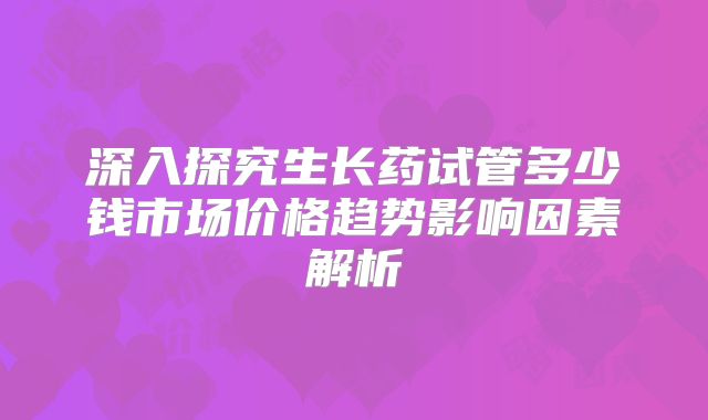 深入探究生长药试管多少钱市场价格趋势影响因素解析