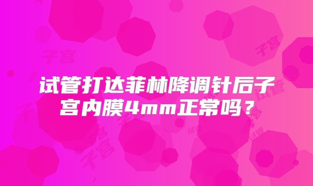 试管打达菲林降调针后子宫内膜4mm正常吗？