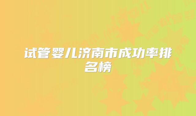 试管婴儿济南市成功率排名榜