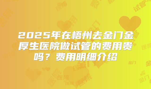 2025年在梧州去金门金厚生医院做试管的费用贵吗？费用明细介绍