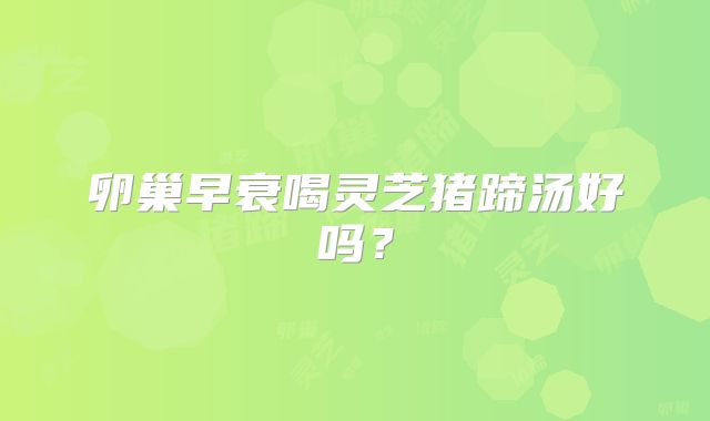 卵巢早衰喝灵芝猪蹄汤好吗？