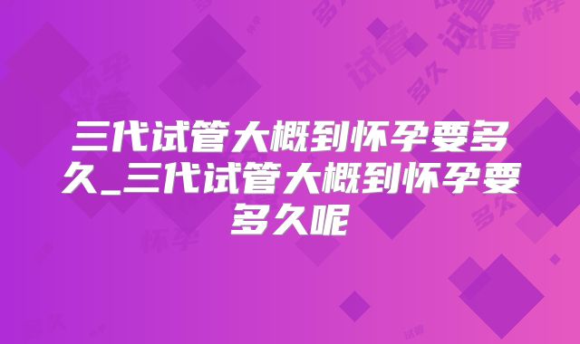 三代试管大概到怀孕要多久_三代试管大概到怀孕要多久呢