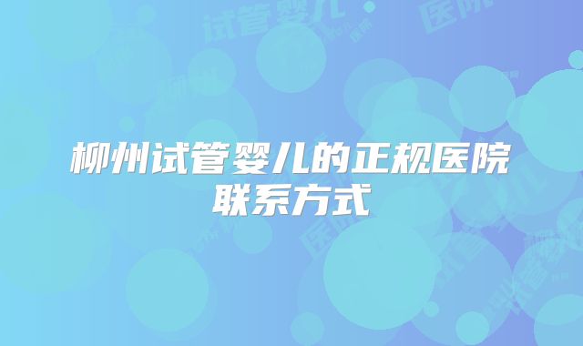 柳州试管婴儿的正规医院联系方式
