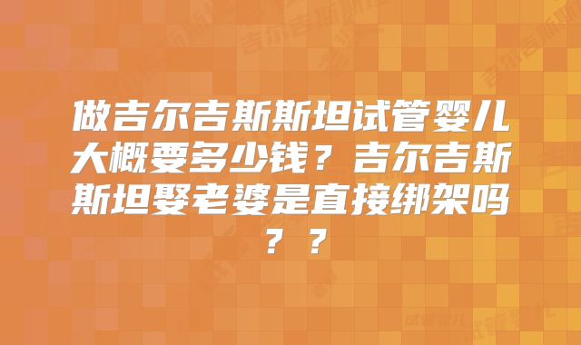 做吉尔吉斯斯坦试管婴儿大概要多少钱？吉尔吉斯斯坦娶老婆是直接绑架吗？？