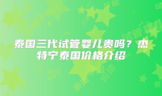 泰国三代试管婴儿贵吗？杰特宁泰国价格介绍