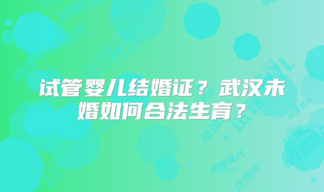 试管婴儿结婚证？武汉未婚如何合法生育？