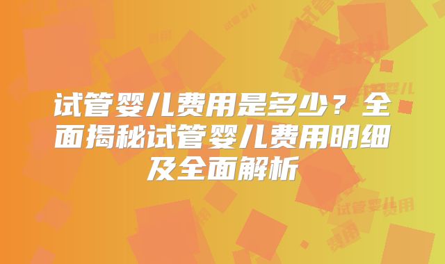 试管婴儿费用是多少?全面揭秘试管婴儿费用明细及全面解析