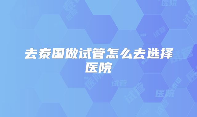 去泰国做试管怎么去选择医院