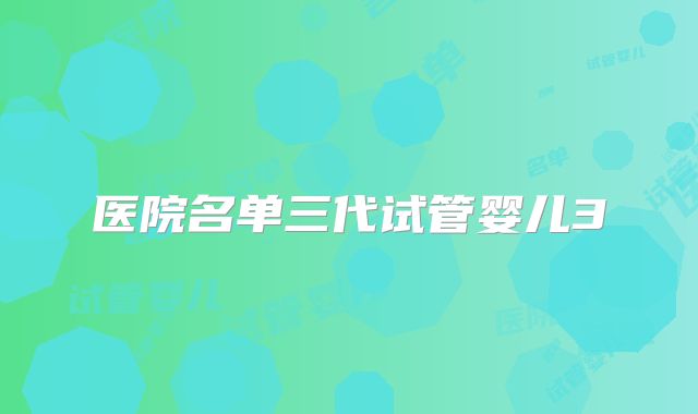 医院名单三代试管婴儿3