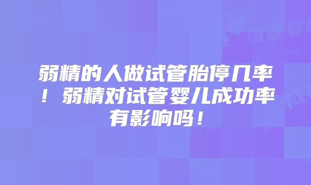 弱精的人做试管胎停几率！弱精对试管婴儿成功率有影响吗！