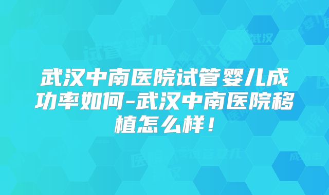 武汉中南医院试管婴儿成功率如何-武汉中南医院移植怎么样！