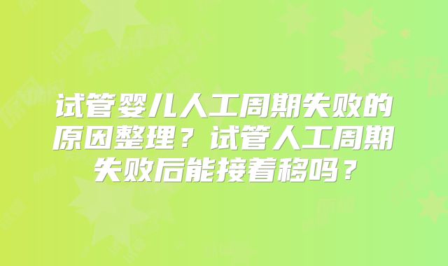 试管婴儿人工周期失败的原因整理？试管人工周期失败后能接着移吗？