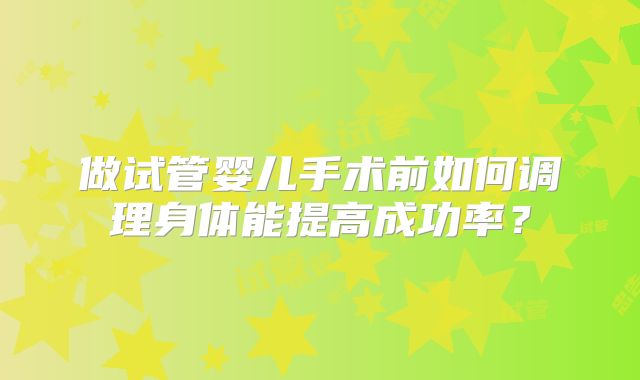 做试管婴儿手术前如何调理身体能提高成功率？