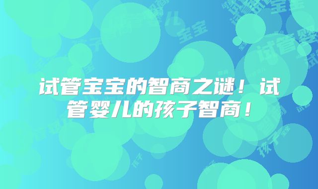 试管宝宝的智商之谜！试管婴儿的孩子智商！