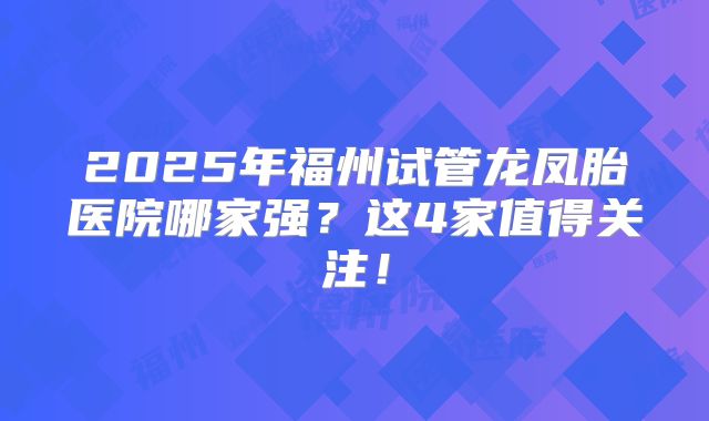 2025年福州试管龙凤胎医院哪家强？这4家值得关注！