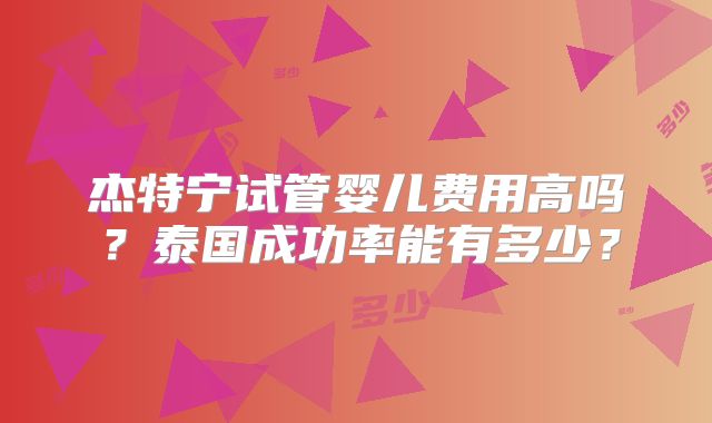 杰特宁试管婴儿费用高吗？泰国成功率能有多少？