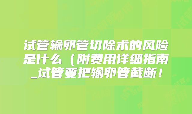 试管输卵管切除术的风险是什么(附费用详细指南_试管要把输卵管截断!