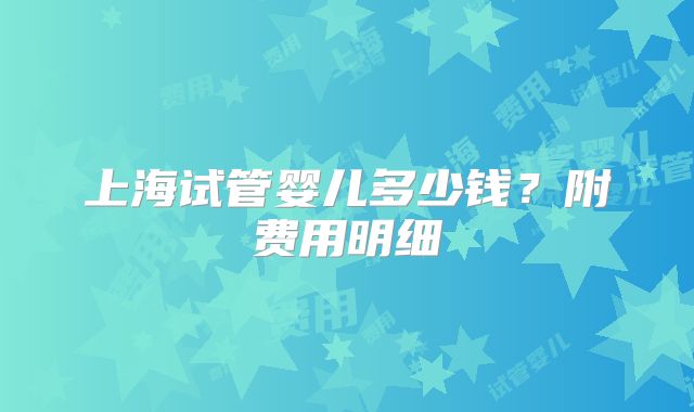 上海试管婴儿多少钱？附费用明细