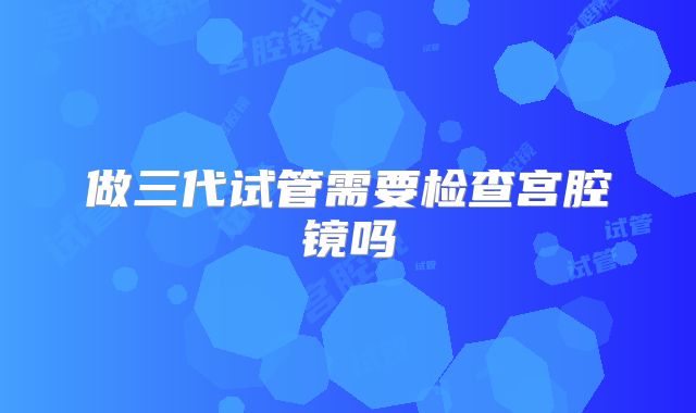 做三代试管需要检查宫腔镜吗