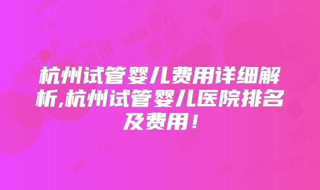 杭州试管婴儿费用详细解析,杭州试管婴儿医院排名及费用！