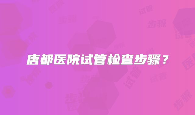 唐都医院试管检查步骤?