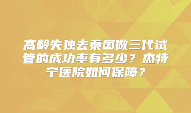 高龄失独去泰国做三代试管的成功率有多少？杰特宁医院如何保障？