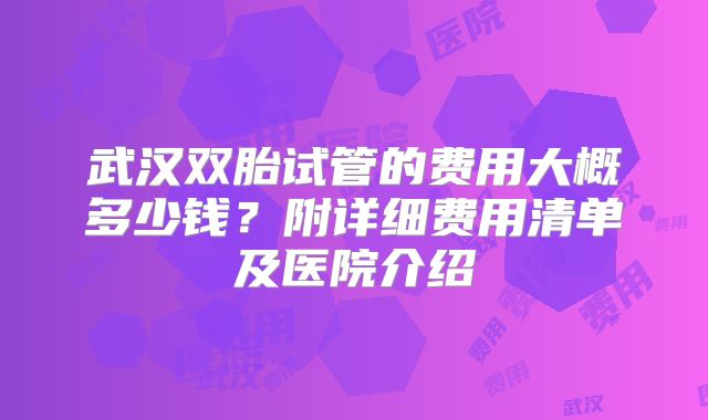 武汉双胎试管的费用大概多少钱？附详细费用清单及医院介绍