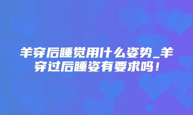 羊穿后睡觉用什么姿势_羊穿过后睡姿有要求吗！