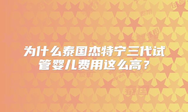 为什么泰国杰特宁三代试管婴儿费用这么高？