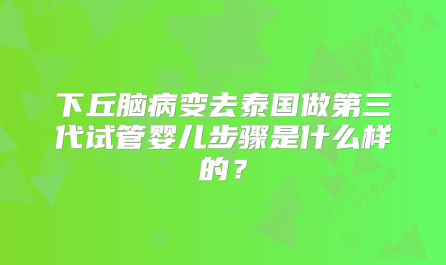 下丘脑病变去泰国做第三代试管婴儿步骤是什么样的？