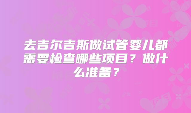 去吉尔吉斯做试管婴儿都需要检查哪些项目？做什么准备？