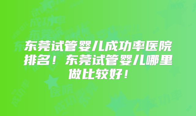 东莞试管婴儿成功率医院排名!东莞试管婴儿哪里做比较好!