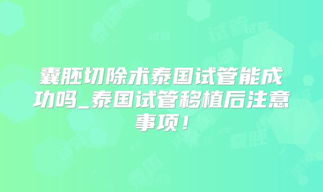 囊胚切除术泰国试管能成功吗_泰国试管移植后注意事项！