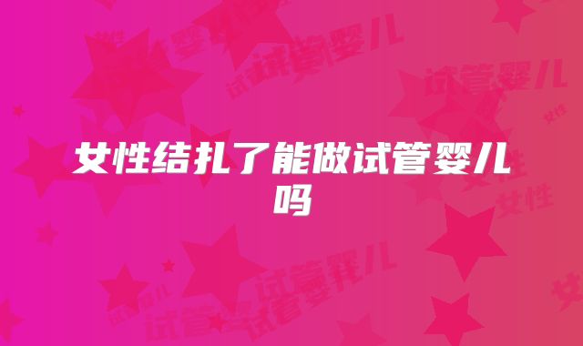 女性结扎了能做试管婴儿吗