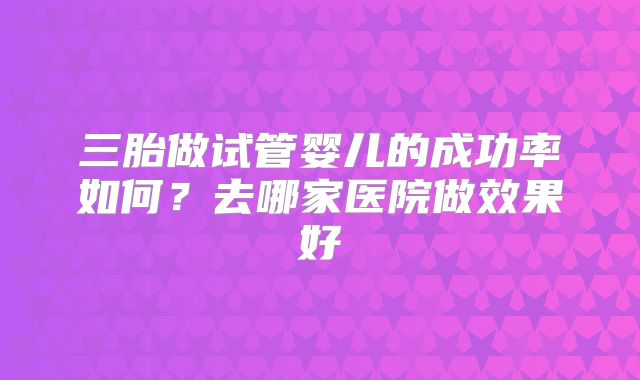 三胎做试管婴儿的成功率如何？去哪家医院做效果好