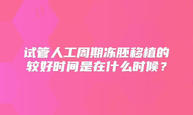 试管人工周期冻胚移植的较好时间是在什么时候？