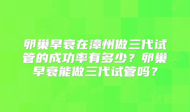卵巢早衰在漳州做三代试管的成功率有多少?卵巢早衰能做三代试管吗?