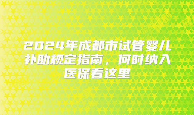 2024年成都市试管婴儿补助规定指南,何时纳入医保看这里