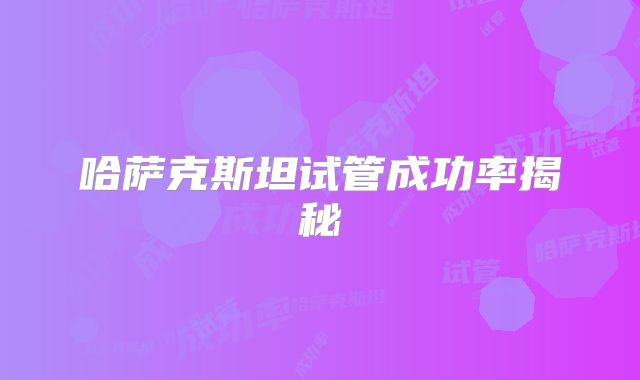 哈萨克斯坦试管成功率揭秘