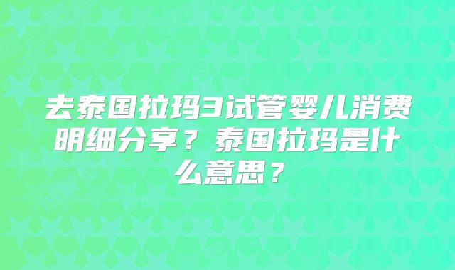 去泰国拉玛3试管婴儿消费明细分享？泰国拉玛是什么意思？