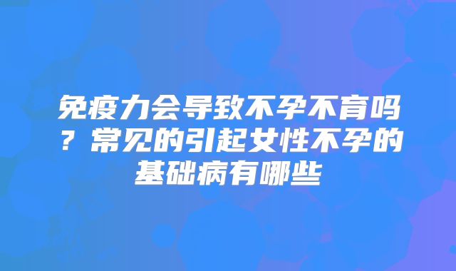 免疫力会导致不孕不育吗？常见的引起女性不孕的基础病有哪些