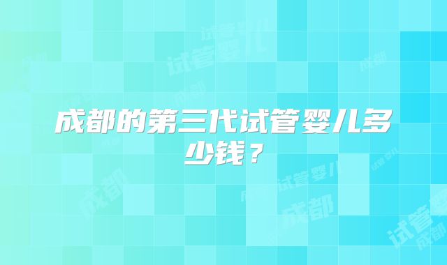 成都的第三代试管婴儿多少钱?