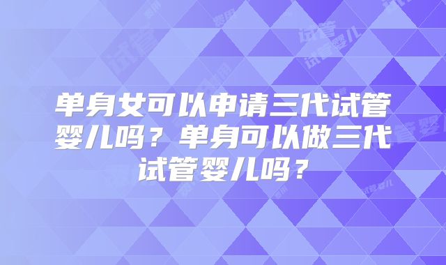 单身女可以申请三代试管婴儿吗?单身可以做三代试管婴儿吗?