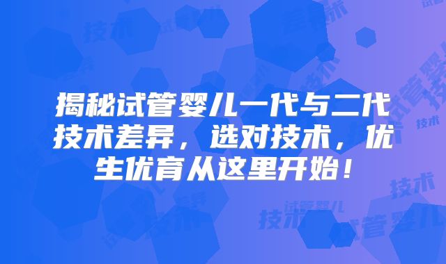 揭秘试管婴儿一代与二代技术差异，选对技术，优生优育从这里开始！