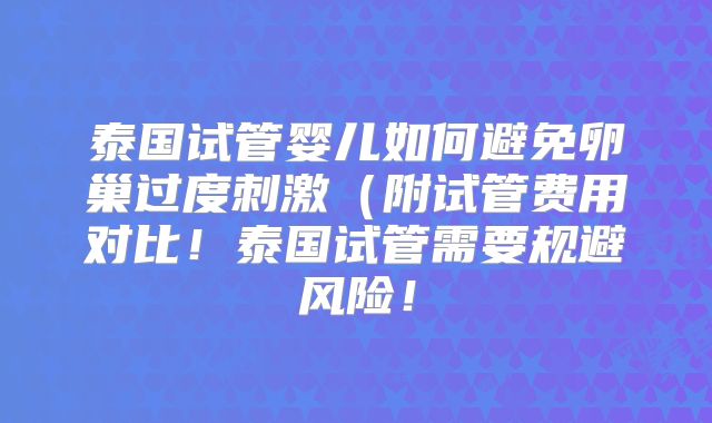 泰国试管婴儿如何避免卵巢过度刺激(附试管费用对比!泰国试管需要规避风险!