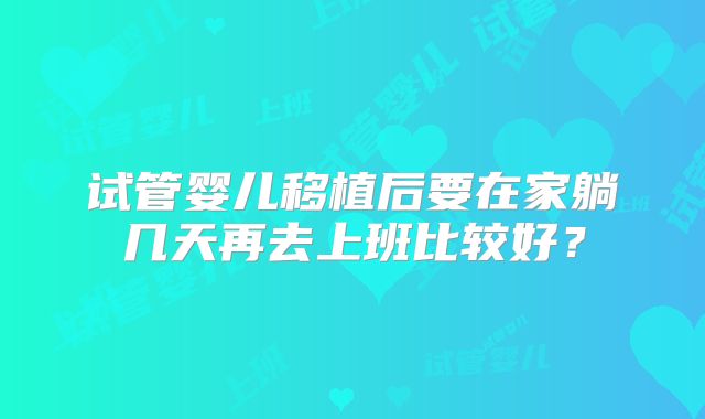 试管婴儿移植后要在家躺几天再去上班比较好？