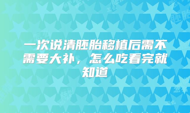 一次说清胚胎移植后需不需要大补，怎么吃看完就知道