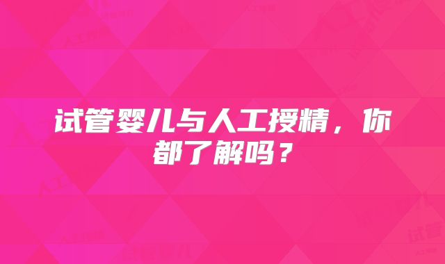 试管婴儿与人工授精，你都了解吗？