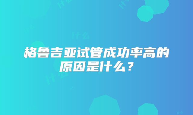 格鲁吉亚试管成功率高的原因是什么?